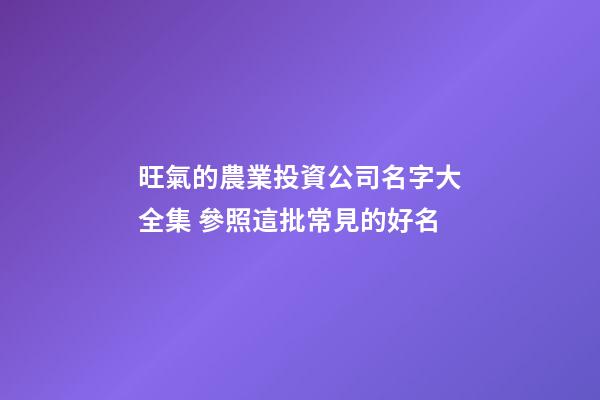 旺氣的農業投資公司名字大全集 參照這批常見的好名-第1張-公司起名-玄機派